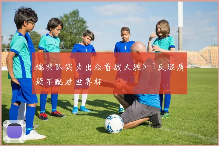 瑞典队实力出众首战大胜5-1反驳质疑不配进世界杯