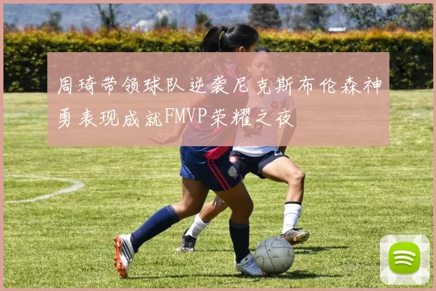 周琦带领球队逆袭尼克斯布伦森神勇表现成就FMVP荣耀之夜
