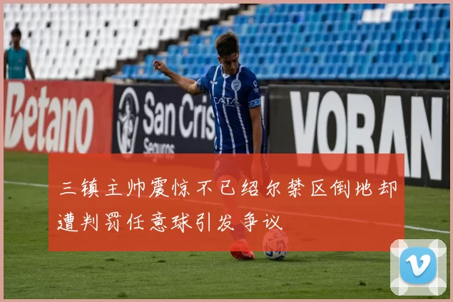 三镇主帅震惊不已绍尔禁区倒地却遭判罚任意球引发争议