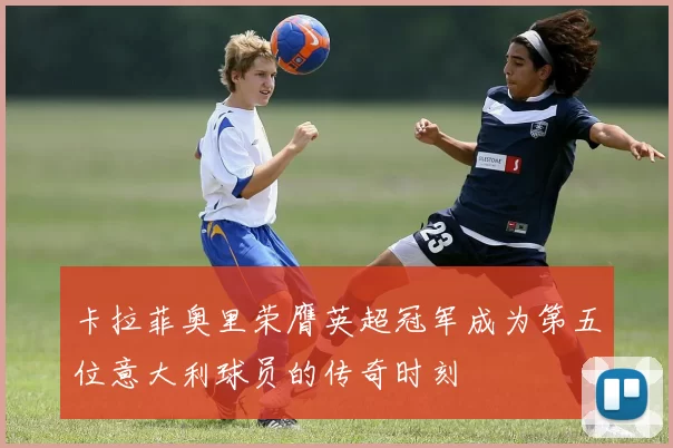 卡拉菲奥里荣膺英超冠军成为第五位意大利球员的传奇时刻