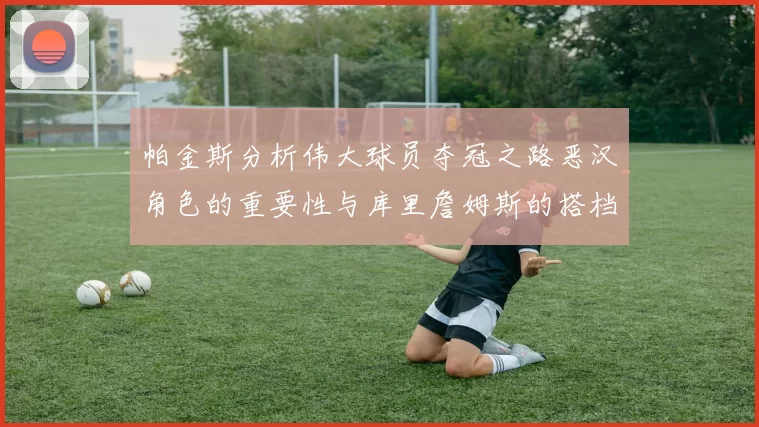 帕金斯分析伟大球员夺冠之路恶汉角色的重要性与库里詹姆斯的搭档关系