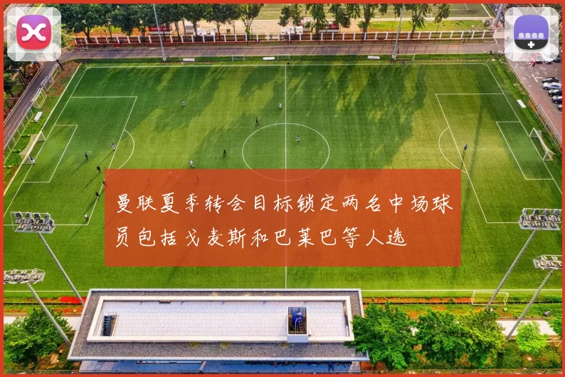 曼联夏季转会目标锁定两名中场球员包括戈麦斯和巴莱巴等人选
