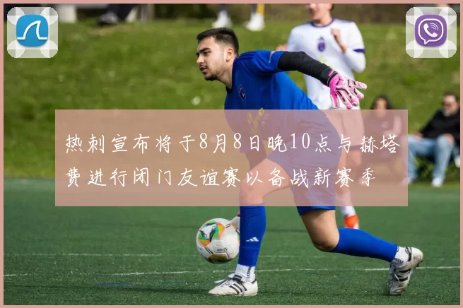 热刺宣布将于8月8日晚10点与赫塔费进行闭门友谊赛以备战新赛季