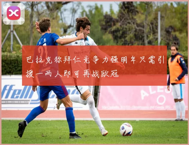 巴拉克称拜仁竞争力强明年只需引援一两人即可再战欧冠