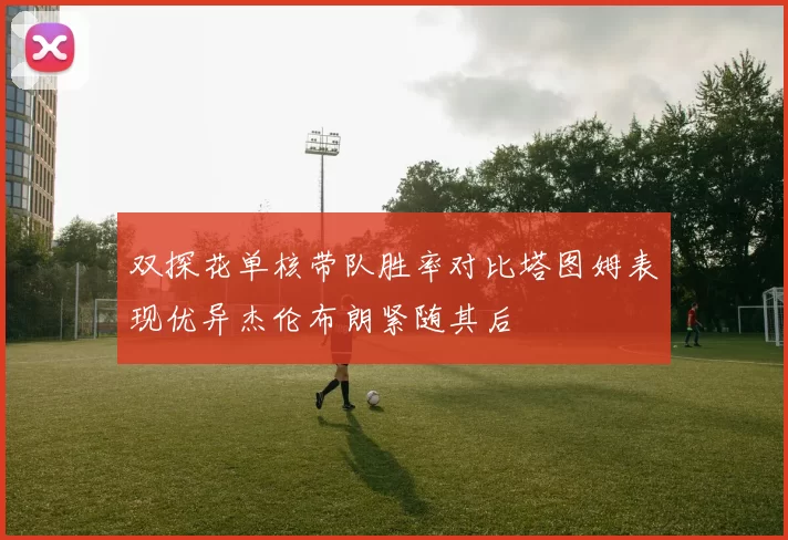 双探花单核带队胜率对比塔图姆表现优异杰伦布朗紧随其后