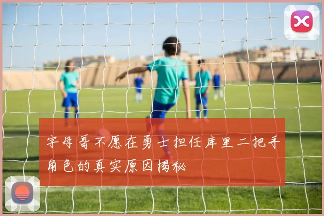 字母哥不愿在勇士担任库里二把手角色的真实原因揭秘