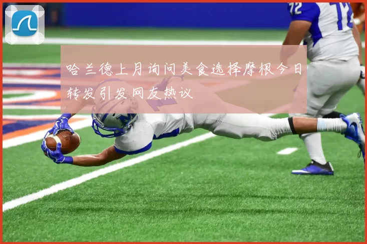 哈兰德上月询问美食选择摩根今日转发引发网友热议