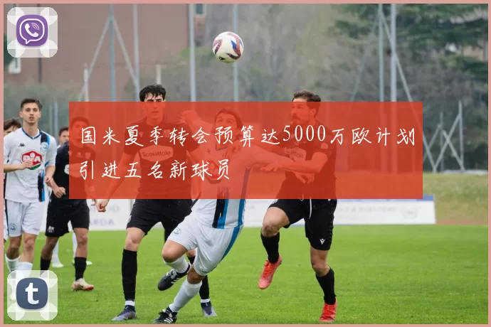 国米夏季转会预算达5000万欧计划引进五名新球员