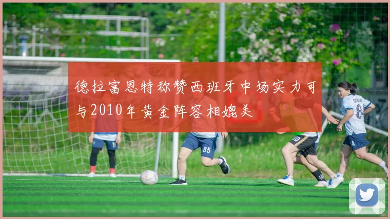 德拉富恩特称赞西班牙中场实力可与2010年黄金阵容相媲美