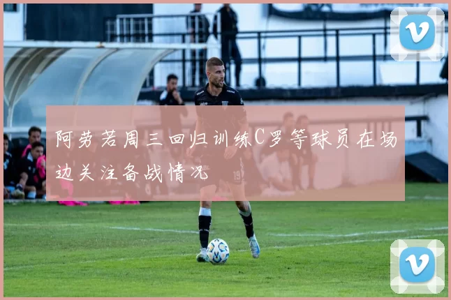 阿劳若周三回归训练C罗等球员在场边关注备战情况