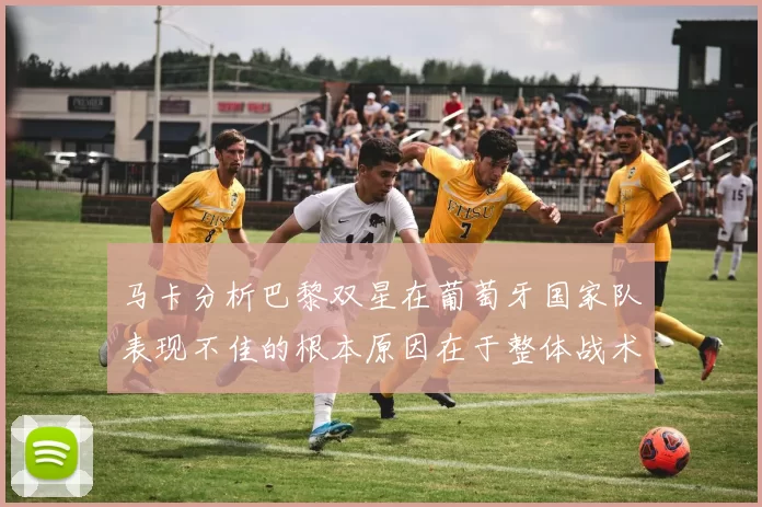 马卡分析巴黎双星在葡萄牙国家队表现不佳的根本原因在于整体战术体系问题