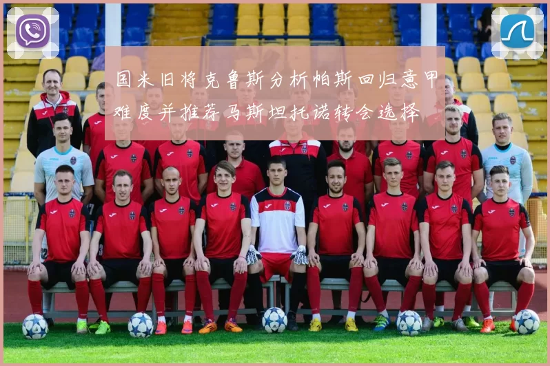 国米旧将克鲁斯分析帕斯回归意甲难度并推荐马斯坦托诺转会选择