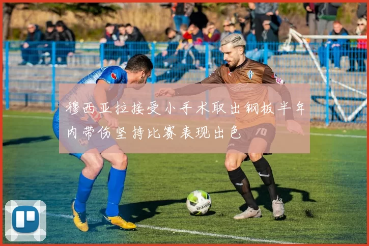 穆西亚拉接受小手术取出钢板半年内带伤坚持比赛表现出色