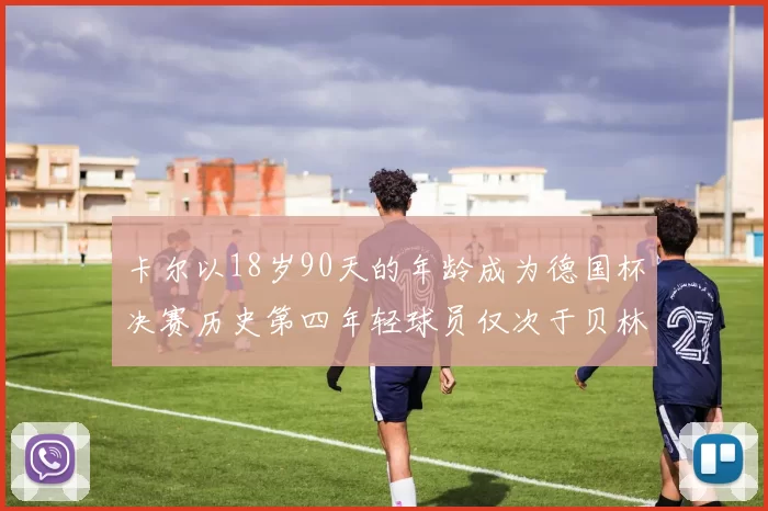 卡尔以18岁90天的年龄成为德国杯决赛历史第四年轻球员仅次于贝林等人