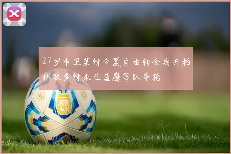 27岁中卫莱特今夏自由转会离开柏林联多特米兰蓝鹰等队争抢