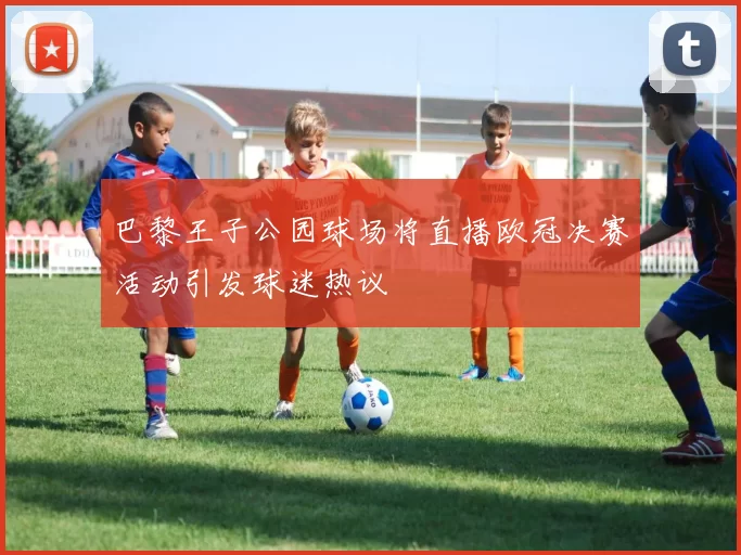 巴黎王子公园球场将直播欧冠决赛活动引发球迷热议