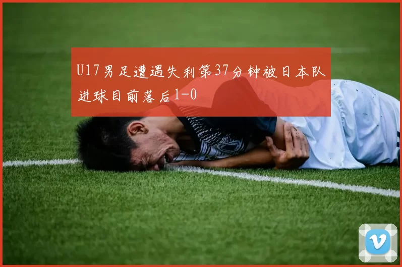 U17男足遭遇失利第37分钟被日本队进球目前落后1-0