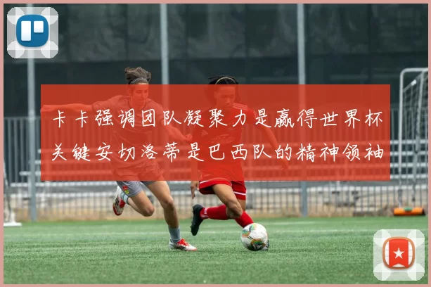 卡卡强调团队凝聚力是赢得世界杯关键安切洛蒂是巴西队的精神领袖