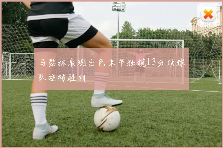 马瑟林表现出色末节独揽13分助球队逆转胜利