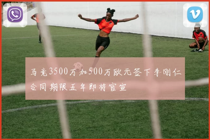 马竞3500万加500万欧元签下李刚仁合同期限五年即将官宣