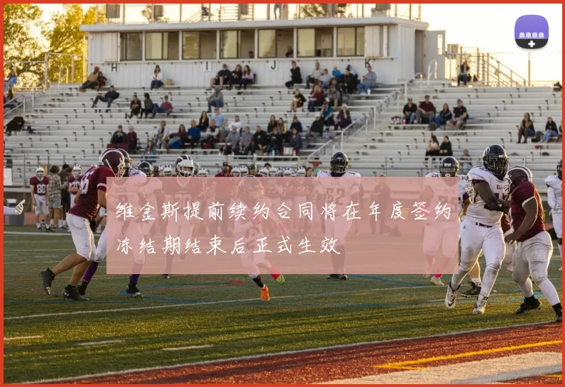 维金斯提前续约合同将在年度签约冻结期结束后正式生效
