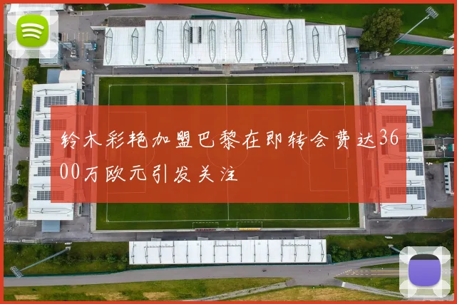 铃木彩艳加盟巴黎在即转会费达3600万欧元引发关注