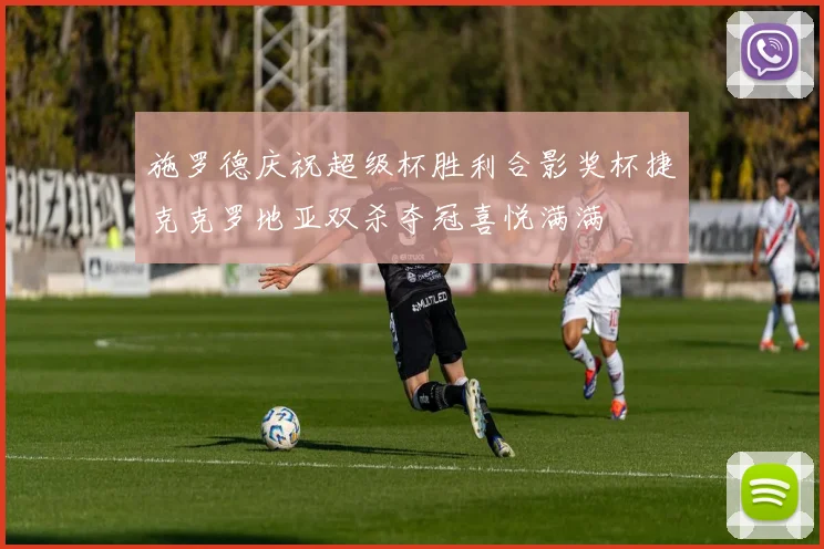 施罗德庆祝超级杯胜利合影奖杯捷克克罗地亚双杀夺冠喜悦满满